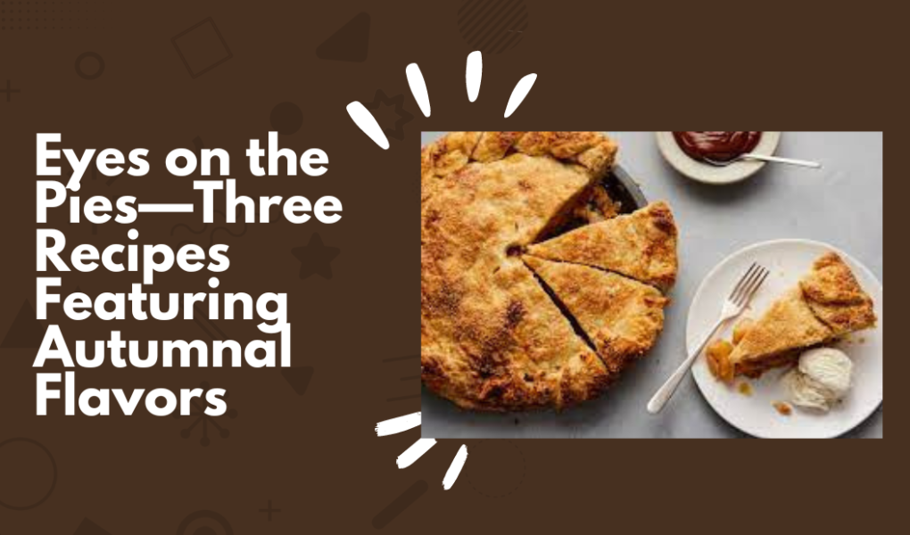 Eyes on the Pies—Three Recipes Featuring Autumnal Flavors